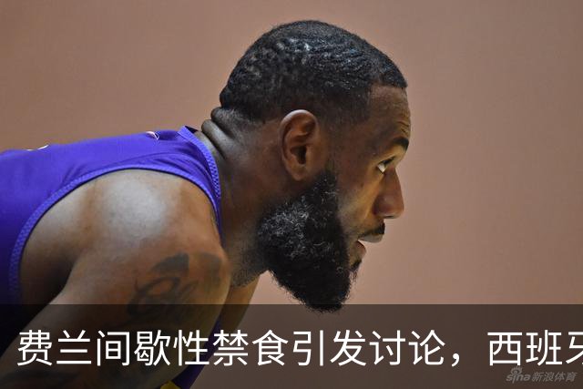 费兰间歇性禁食引发讨论，西班牙营养师：不建议球员都这样